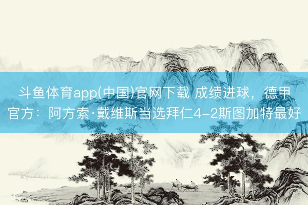 斗鱼体育app(中国)官网下载 成绩进球，德甲官方：阿方索·戴维斯当选拜仁4-2斯图加特最好