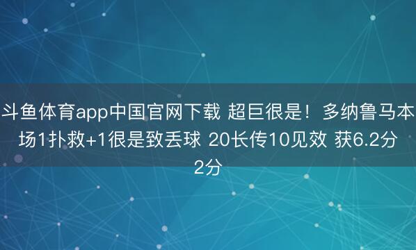 斗鱼体育app中国官网下载 超巨很是！多纳鲁马本场1扑救+1很是致丢球 20长传10见效 获6.2分