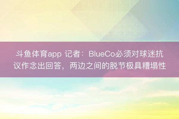 斗鱼体育app 记者：BlueCo必须对球迷抗议作念出回答，两边之间的脱节极具糟塌性