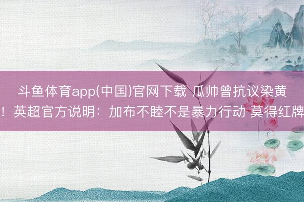 斗鱼体育app(中国)官网下载 瓜帅曾抗议染黄！英超官方说明：加布不睦不是暴力行动 莫得红牌