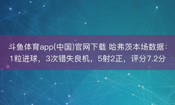 斗鱼体育app(中国)官网下载 哈弗茨本场数据：1粒进球，3次错失良机，5射2正，<a href=