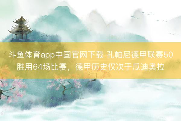 斗鱼体育app中国官网下载 孔帕尼德甲联赛50胜用64场比赛,德甲历史仅次于瓜迪奥拉