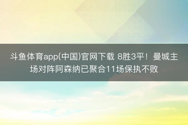 斗鱼体育app(中国)官网下载 8胜3平!曼城主场对阵阿森纳已聚合11场保执不败