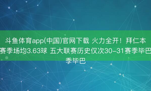 斗鱼体育app(中国)官网下载 火力全开!拜仁本赛季场均3.63球 五大联赛历史仅次30-31赛季毕巴