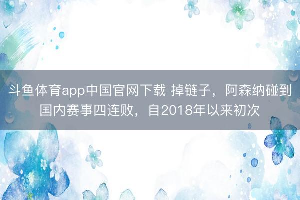 斗鱼体育app中国官网下载 掉链子，阿森纳碰到国内赛事四连败，自2018年以来初次