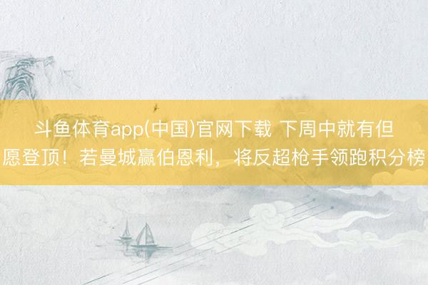 斗鱼体育app(中国)官网下载 下周中就有但愿登顶！若曼城赢伯恩利，将反超枪手领跑积分榜