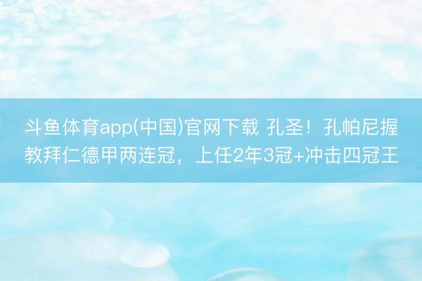斗鱼体育app(中国)官网下载 孔圣!孔帕尼握教拜仁德甲两连冠,上任2年3冠+冲击四冠王