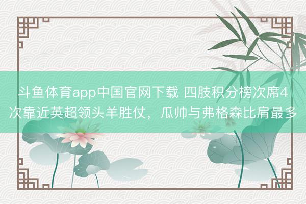 斗鱼体育app中国官网下载 四肢积分榜次席4次靠近英超领头羊胜仗，瓜帅与弗格森比肩最多