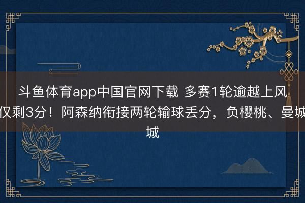 斗鱼体育app中国官网下载 多赛1轮逾越上风仅剩3分！阿森纳衔接两轮输球丢分，负樱桃、曼城