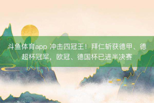 斗鱼体育app 冲击四冠王！拜仁斩获德甲、德超杯冠军，欧冠、德国杯已进半决赛