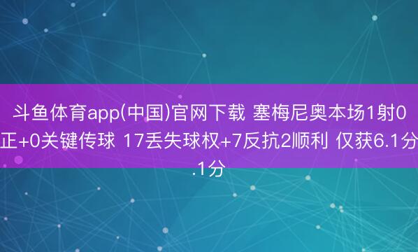 斗鱼体育app(中国)官网下载 塞梅尼奥本场1射0正+0关键传球 17丢失球权+7反抗2顺利 仅获6.1分