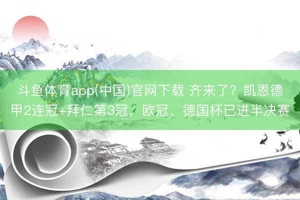 斗鱼体育app(中国)官网下载 齐来了？凯恩德甲2连冠+拜仁第3冠，欧冠、德国杯已进半决赛