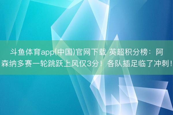 斗鱼体育app(中国)官网下载 英超积分榜：阿森纳多赛一轮跳跃上风仅3分！各队插足临了冲刺！