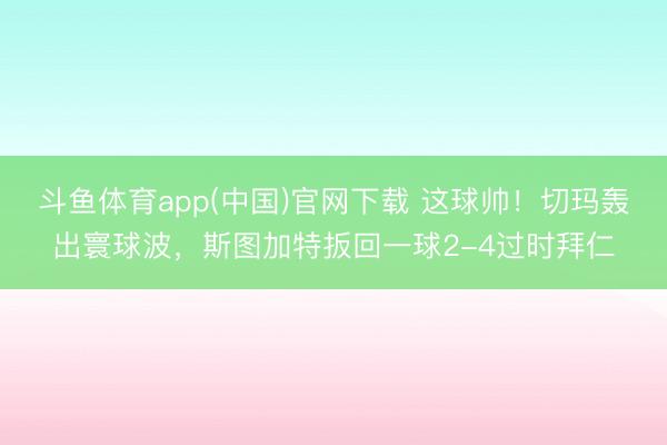 斗鱼体育app(中国)官网下载 这球帅！切玛轰出寰球波，斯图加特扳回一球2-4过时拜仁