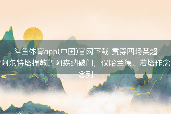 斗鱼体育app(中国)官网下载 贯穿四场英超对阿尔特塔捏教的阿森纳破门，仅哈兰德、若塔作念到