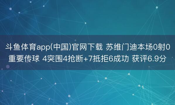 斗鱼体育app(中国)官网下载 苏维门迪本场0射0重要传球 4突围4抢断+7抵拒6成功 获评6.9分