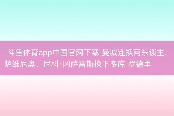 斗鱼体育app中国官网下载 曼城连换两东谈主，萨维尼奥、尼科·冈萨雷斯换下多库 罗德里 ​​​