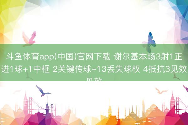 斗鱼体育app(中国)官网下载 谢尔基本场3射1正进1球+1中框 2关键传球+13丢失球权 4抵抗3见效