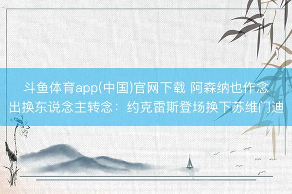 斗鱼体育app(中国)官网下载 阿森纳也作念出换东说念主转念：约克雷斯登场换下苏维门迪