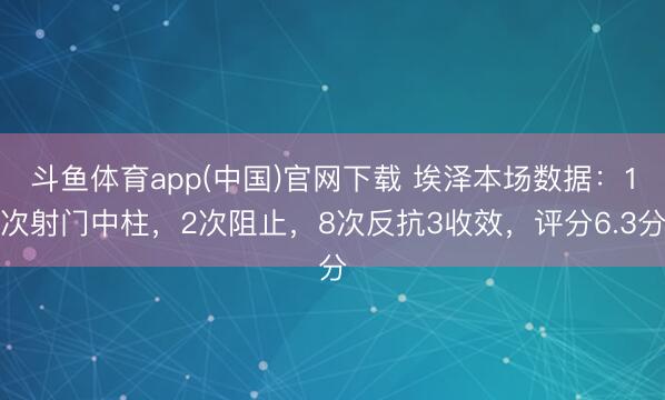 斗鱼体育app(中国)官网下载 埃泽本场数据：1次射门中柱，2次阻止，8次反抗3收效，<a href=