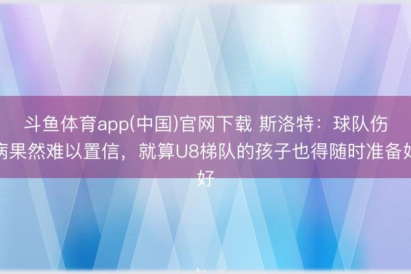 斗鱼体育app(中国)官网下载 斯洛特：球队伤病果然难以置信，就算U8梯队的孩子也得随时准备好