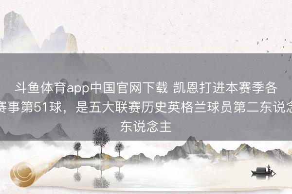 斗鱼体育app中国官网下载 凯恩打进本赛季各项赛事第51球，是五大联赛历史英格兰球员第二东说念主