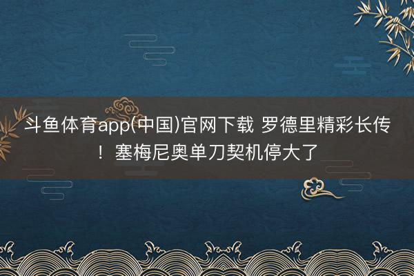 斗鱼体育app(中国)官网下载 罗德里精彩长传！塞梅尼奥单刀契机停大了