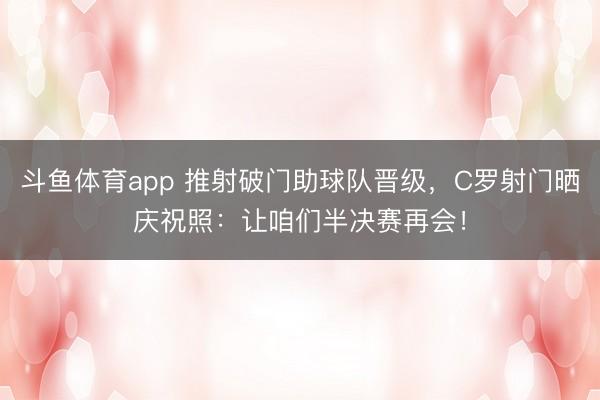 斗鱼体育app 推射破门助球队晋级，C罗射门晒庆祝照：让咱们半决赛再会！