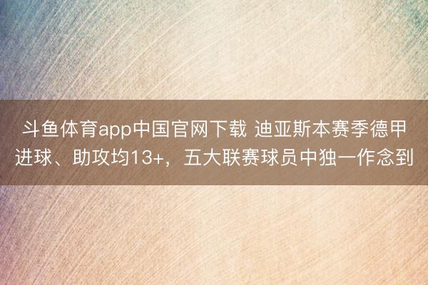 斗鱼体育app中国官网下载 迪亚斯本赛季德甲进球、助攻均13+，五大联赛球员中独一作念到