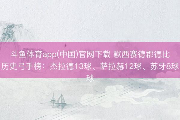 斗鱼体育app(中国)官网下载 默西赛德郡德比历史弓手榜:杰拉德13球、萨拉赫12球、苏牙8球