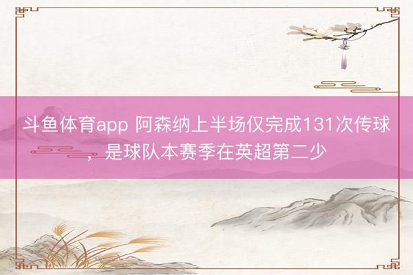 斗鱼体育app 阿森纳上半场仅完成131次传球，是球队本赛季在英超第二少