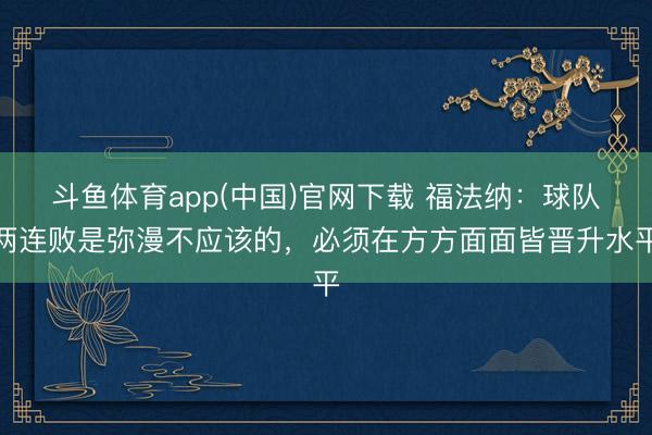 斗鱼体育app(中国)官网下载 福法纳:球队两连败是弥漫不应该的,必须在方方面面皆晋升水平