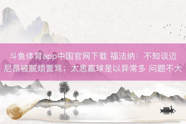 斗鱼体育app中国官网下载 福法纳：不知谈迈尼昂被腻烦詈骂；太思赢球是以异常多 问题不大