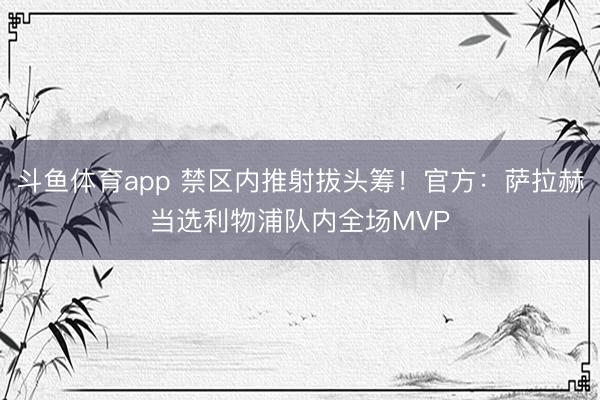 斗鱼体育app 禁区内推射拔头筹！官方：萨拉赫当选利物浦队内全场MVP