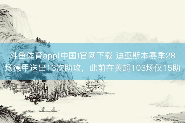 斗鱼体育app(中国)官网下载 迪亚斯本赛季28场德甲送出13次助攻,此前在英超103场仅15助