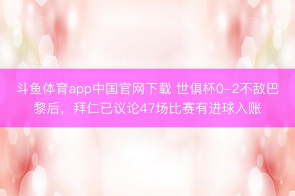 斗鱼体育app中国官网下载 世俱杯0-2不敌巴黎后，拜仁已议论47场比赛有进球入账