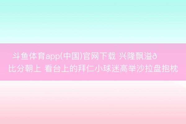 斗鱼体育app(中国)官网下载 兴隆飘溢😊比分朝上 看台上的拜仁小球迷高举沙拉盘抱枕