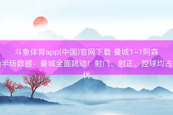 斗鱼体育app(中国)官网下载 曼城1-1阿森纳半场数据：曼城全面跳动！射门、射正、控球均占优