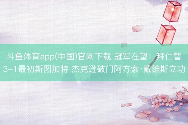 斗鱼体育app(中国)官网下载 冠军在望！拜仁暂3-1最初斯图加特 杰克逊破门阿方索·戴维斯立功