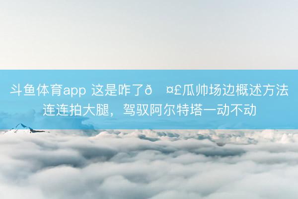 斗鱼体育app 这是咋了🤣瓜帅场边概述方法连连拍大腿，<a href=