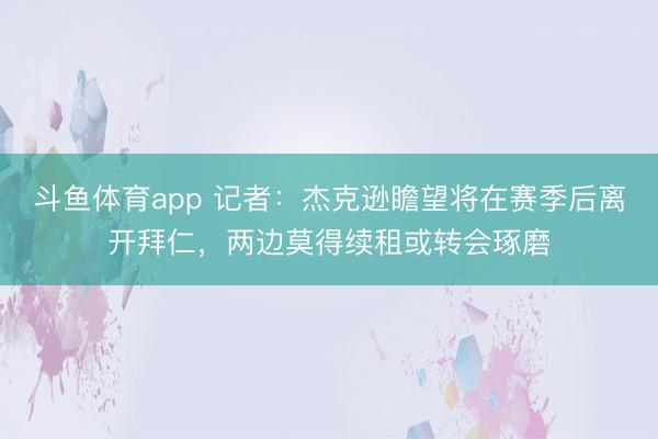 斗鱼体育app 记者：杰克逊瞻望将在赛季后离开拜仁，两边莫得续租或转会琢磨