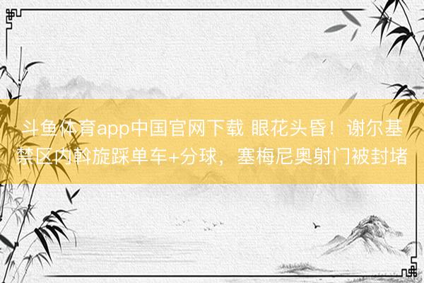 斗鱼体育app中国官网下载 眼花头昏！谢尔基禁区内斡旋踩单车+分球，塞梅尼奥射门被封堵