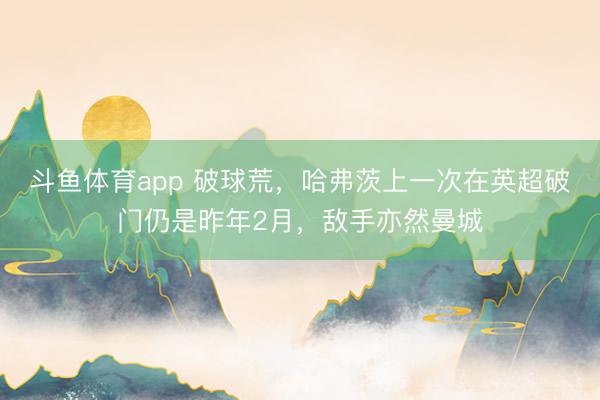 斗鱼体育app 破球荒，哈弗茨上一次在英超破门仍是昨年2月，敌手亦然曼城