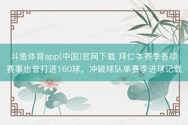 斗鱼体育app(中国)官网下载 拜仁本赛季各项赛事也曾打进160球,冲破球队单赛季进球记载