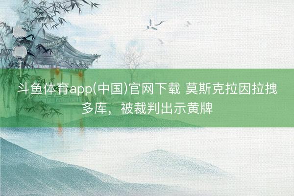 斗鱼体育app(中国)官网下载 莫斯克拉因拉拽多库，被裁判出示黄牌