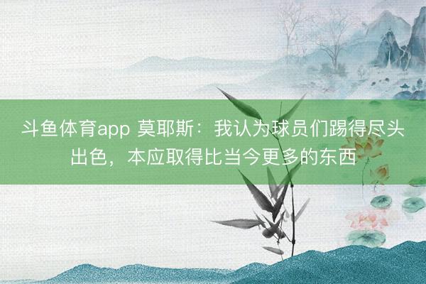 斗鱼体育app 莫耶斯：我认为球员们踢得尽头出色，本应取得比当今更多的东西