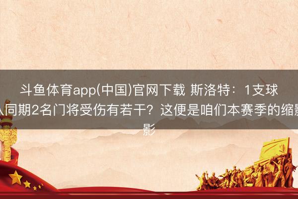 斗鱼体育app(中国)官网下载 斯洛特:1支球队同期2名门将受伤有若干?这便是咱们本赛季的缩影