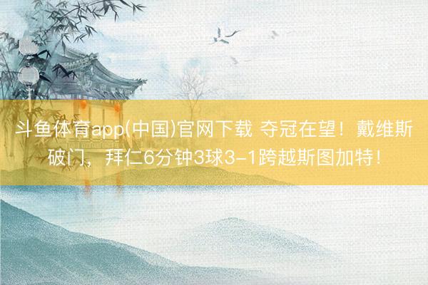 斗鱼体育app(中国)官网下载 夺冠在望！戴维斯破门，拜仁6分钟3球3-1跨越斯图加特！