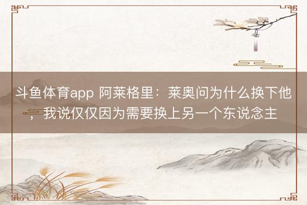 斗鱼体育app 阿莱格里：莱奥问为什么换下他，我说仅仅因为需要换上另一个东说念主