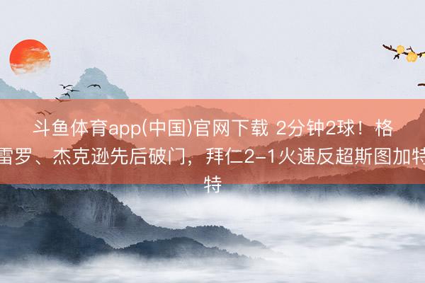 斗鱼体育app(中国)官网下载 2分钟2球!格雷罗、杰克逊先后破门,拜仁2-1火速反超斯图加特